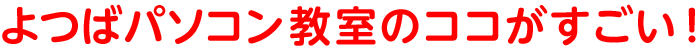 よつばパソコン教室のココがすごい!