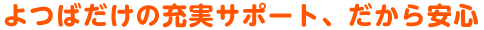 よつばだけの充実サポート、だから安心